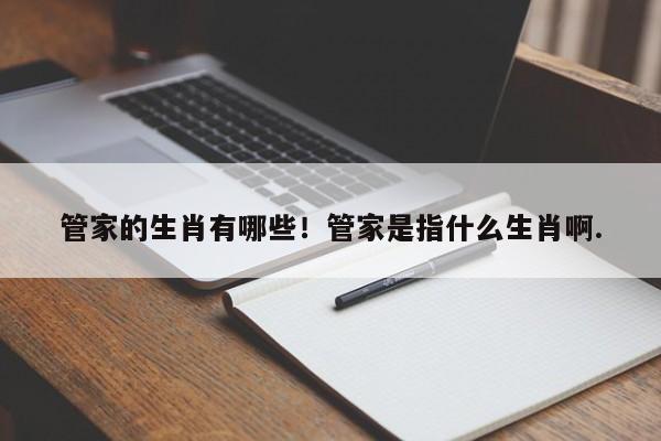 管家的生肖有哪些！管家是指什么生肖啊.