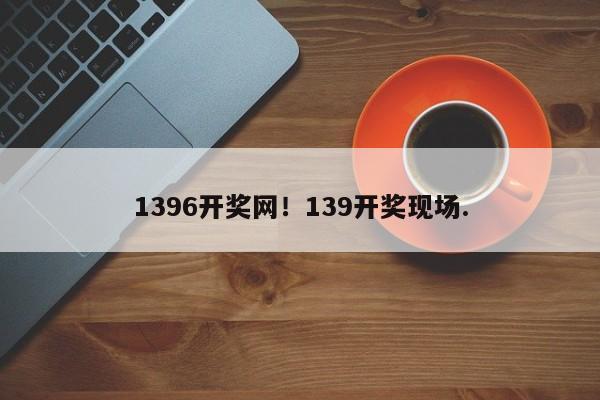 1396开奖网！139开奖现场.